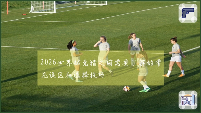 2026世界杯竞猜之前需要了解的常见误区和选择技巧