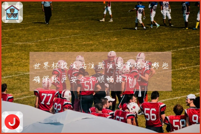世界杯投注站注册注意事项有哪些确保账户安全和顺畅操作