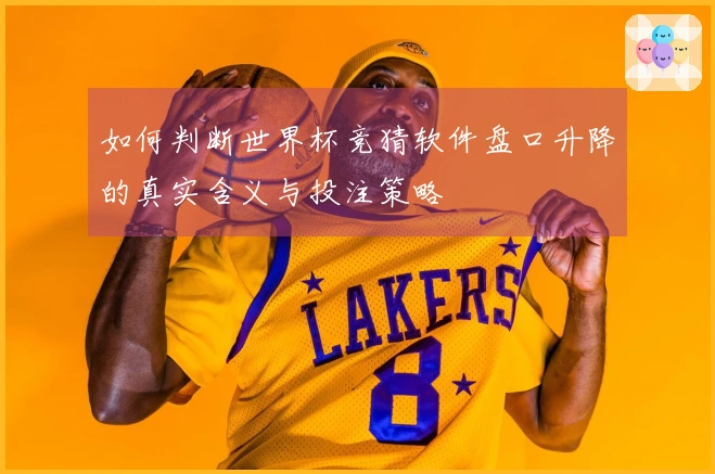 如何判断世界杯竞猜软件盘口升降的真实含义与投注策略